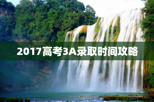 2017高考3A录取时间攻略