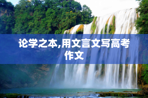 论学之本,用文言文写高考作文