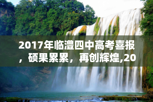 2017年临澧四中高考喜报，硕果累累，再创辉煌,2017临澧四中高考喜报